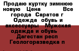 Продаю куртку зимнюю новую › Цена ­ 2 000 - Все города, Саратов г. Одежда, обувь и аксессуары » Мужская одежда и обувь   . Дагестан респ.,Геологоразведка п.